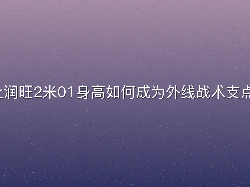 杜润旺2米01身高如何成为外线战术支点？